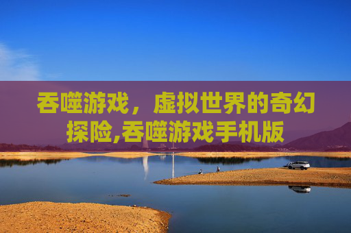吞噬游戏，虚拟世界的奇幻探险,吞噬游戏手机版