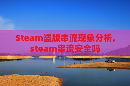 Steam盗版串流现象分析,steam串流安全吗