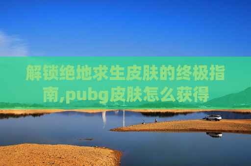 解锁绝地求生皮肤的终极指南,pubg皮肤怎么获得