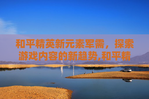 和平精英新元素军需，探索游戏内容的新趋势,和平精英即将上线的新军需套装