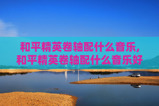 和平精英卷轴配什么音乐,和平精英卷轴配什么音乐好