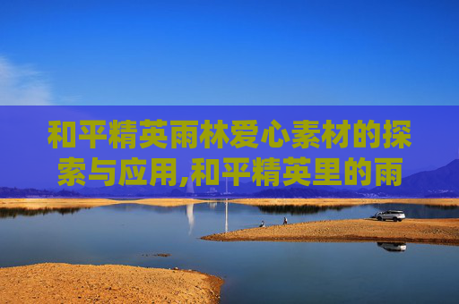 和平精英雨林爱心素材的探索与应用,和平精英里的雨林长啥样