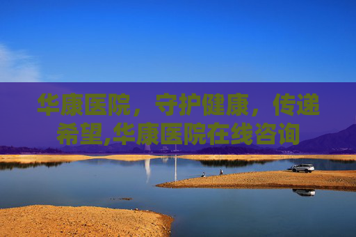 华康医院，守护健康，传递希望,华康医院在线咨询