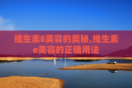 维生素E美容的奥秘,维生素e美容的正确用法