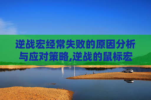 逆战宏经常失败的原因分析与应对策略,逆战的鼠标宏怎么用不了