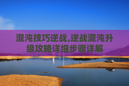 混沌技巧逆战,逆战混沌升级攻略详细步骤详解