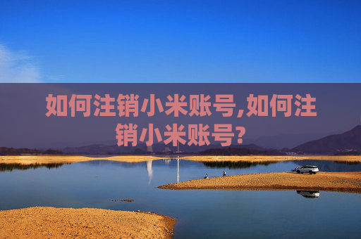 如何注销小米账号,如何注销小米账号?
