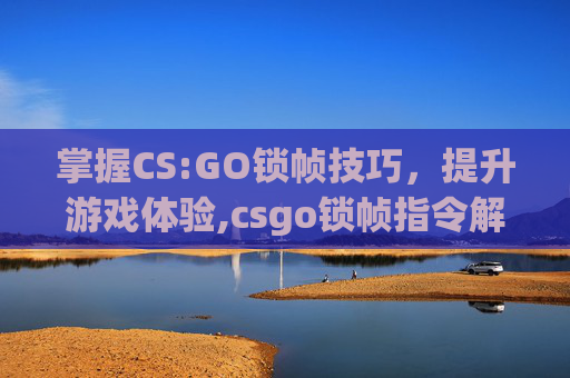 掌握CS:GO锁帧技巧，提升游戏体验,csgo锁帧指令解除