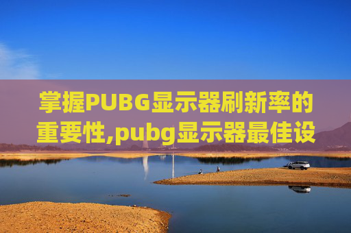 掌握PUBG显示器刷新率的重要性,pubg显示器最佳设置
