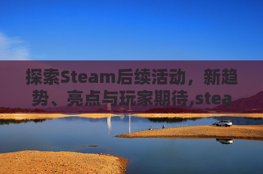 探索Steam后续活动，新趋势、亮点与玩家期待,steam活动持续多久