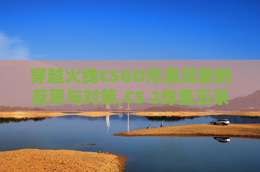 穿越火线CSGO炸鱼现象的反思与对策,CS 2炸鱼五杀