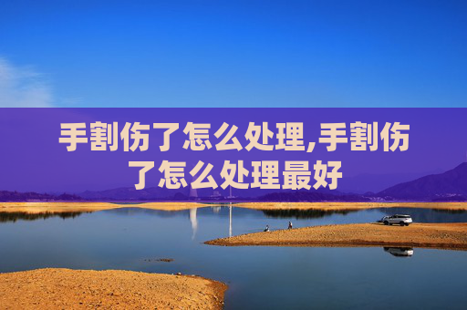 手割伤了怎么处理,手割伤了怎么处理最好