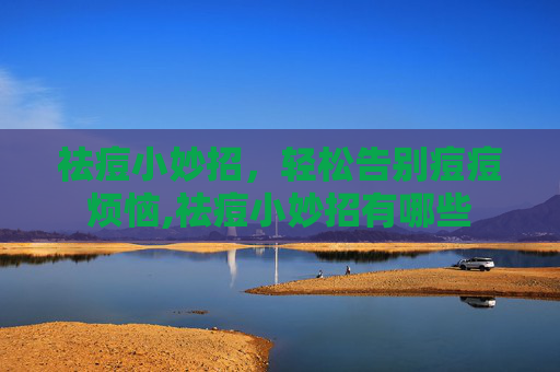 祛痘小妙招，轻松告别痘痘烦恼,祛痘小妙招有哪些