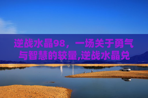 逆战水晶98，一场关于勇气与智慧的较量,逆战水晶兑换永久网站