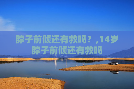 脖子前倾还有救吗？,14岁脖子前倾还有救吗