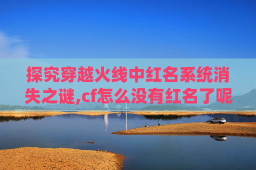 探究穿越火线中红名系统消失之谜,cf怎么没有红名了呢