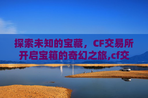 探索未知的宝藏，CF交易所开启宝箱的奇幻之旅,cf交易所宝箱怎么获得