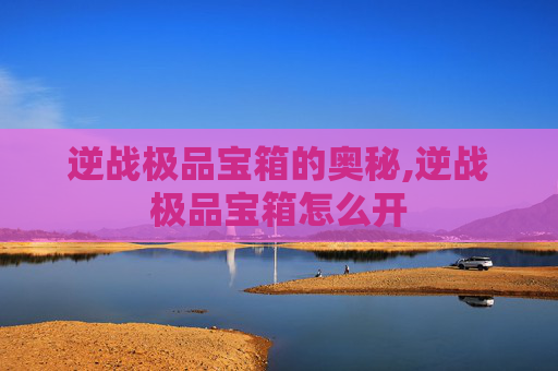 逆战极品宝箱的奥秘,逆战极品宝箱怎么开