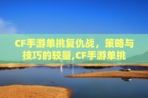 CF手游单挑复仇战，策略与技巧的较量,CF手游单挑