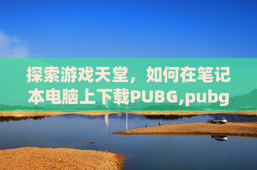 探索游戏天堂，如何在笔记本电脑上下载PUBG,pubg电脑版下载教程