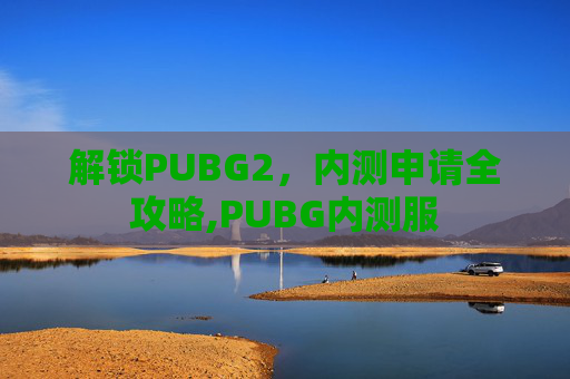 解锁PUBG2，内测申请全攻略,PUBG内测服