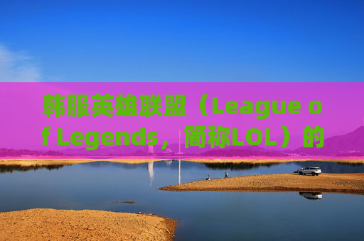 韩服英雄联盟（League of Legends，简称LOL）的流畅体验,lol韩服很难打吗