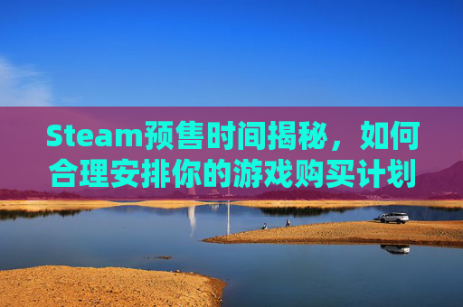 Steam预售时间揭秘，如何合理安排你的游戏购买计划,steam预购超过多久不能退