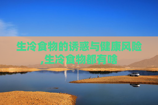 生冷食物的诱惑与健康风险,生冷食物都有啥