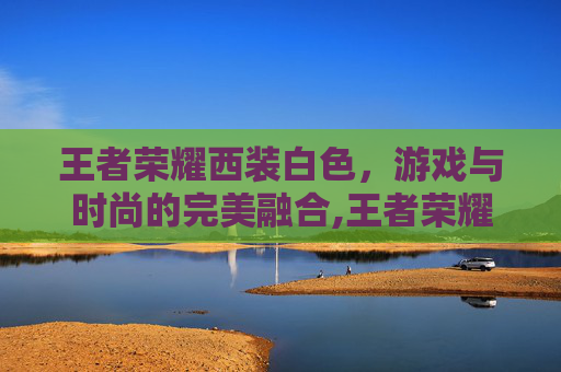 王者荣耀西装白色，游戏与时尚的完美融合,王者荣耀西装白色怎么获得
