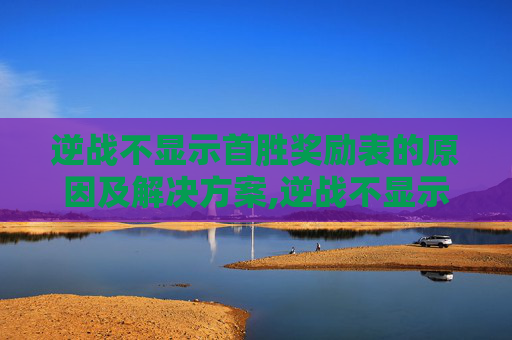 逆战不显示首胜奖励表的原因及解决方案,逆战不显示首胜奖励表怎么回事