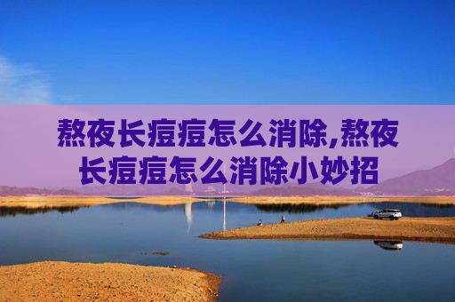 熬夜长痘痘怎么消除,熬夜长痘痘怎么消除小妙招