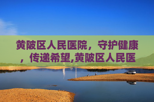 黄陂区人民医院，守护健康，传递希望,黄陂区人民医院是三甲吗