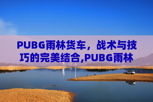 PUBG雨林货车，战术与技巧的完美结合,PUBG雨林