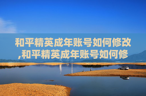 和平精英成年账号如何修改,和平精英成年账号如何修改实名认证