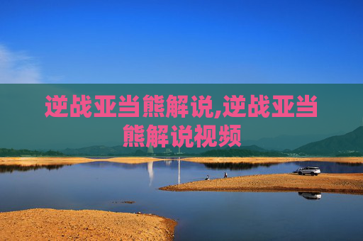 逆战亚当熊解说,逆战亚当熊解说视频