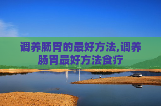 调养肠胃的最好方法,调养肠胃最好方法食疗