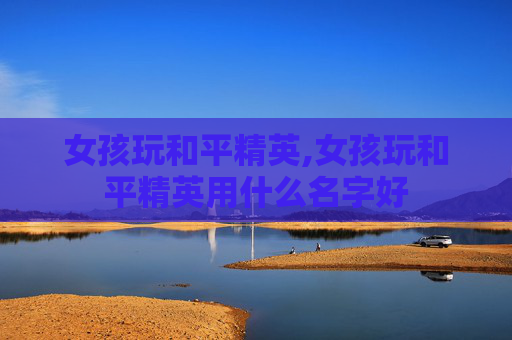 女孩玩和平精英,女孩玩和平精英用什么名字好