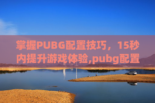 掌握PUBG配置技巧，15秒内提升游戏体验,pubg配置要求算不算高的