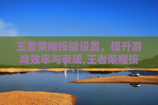 王者荣耀按键设置，提升游戏效率与表现,王者荣耀按键设置在哪里