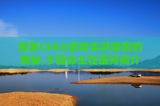 探索CSGO游戏年龄限制的奥秘,于国泳主任医师简介