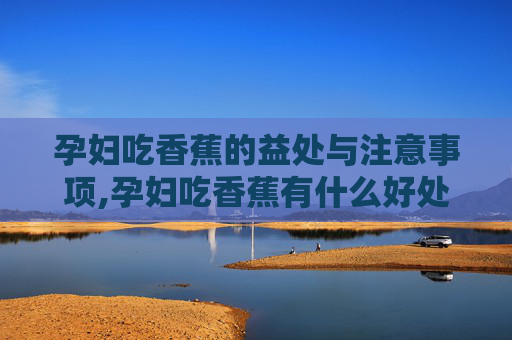 孕妇吃香蕉的益处与注意事项,孕妇吃香蕉有什么好处