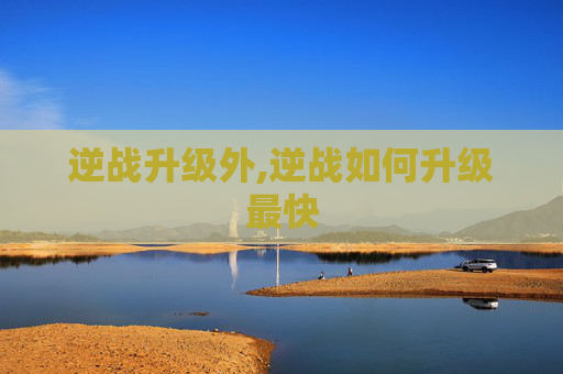 逆战升级外,逆战如何升级最快
