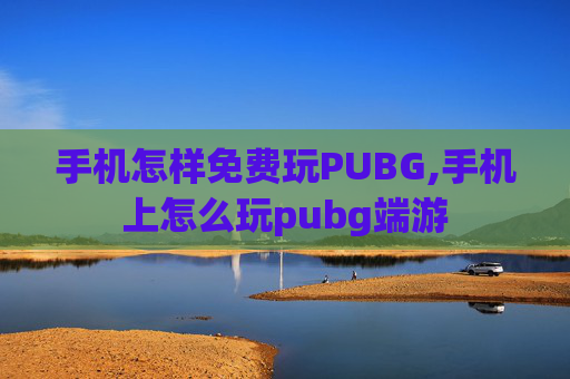 手机怎样免费玩PUBG,手机上怎么玩pubg端游
