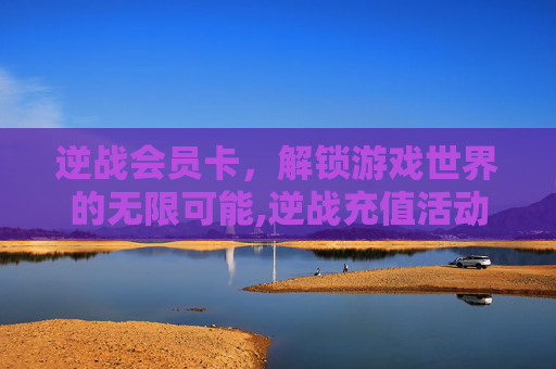 逆战会员卡，解锁游戏世界的无限可能,逆战充值活动