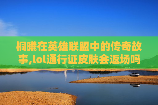 桐曦在英雄联盟中的传奇故事,lol通行证皮肤会返场吗
