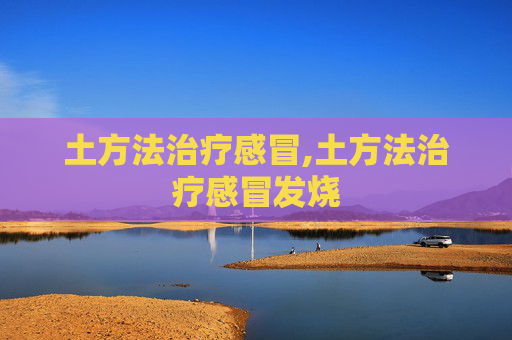 土方法治疗感冒,土方法治疗感冒发烧