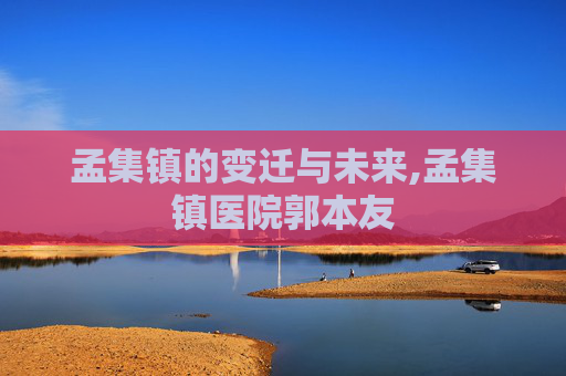 孟集镇的变迁与未来,孟集镇医院郭本友