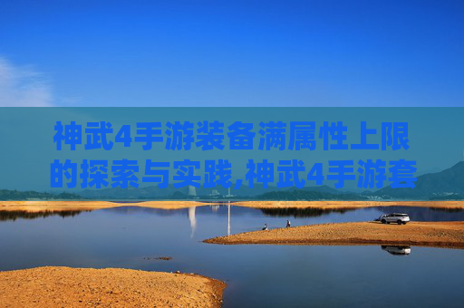 神武4手游装备满属性上限的探索与实践,神武4手游套装技能详解