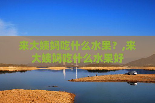 来大姨妈吃什么水果？,来大姨妈吃什么水果好