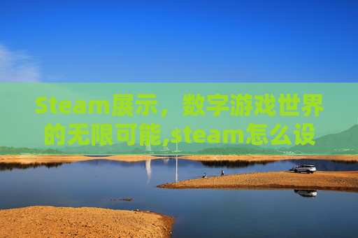 Steam展示，数字游戏世界的无限可能,steam怎么设置展柜